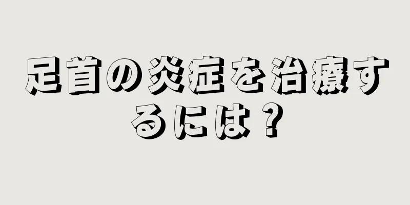 足首の炎症を治療するには？