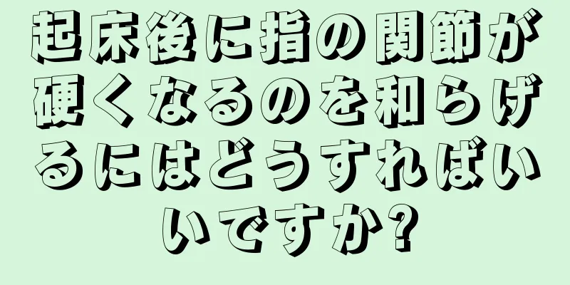 起床後に指の関節が硬くなるのを和らげるにはどうすればいいですか?