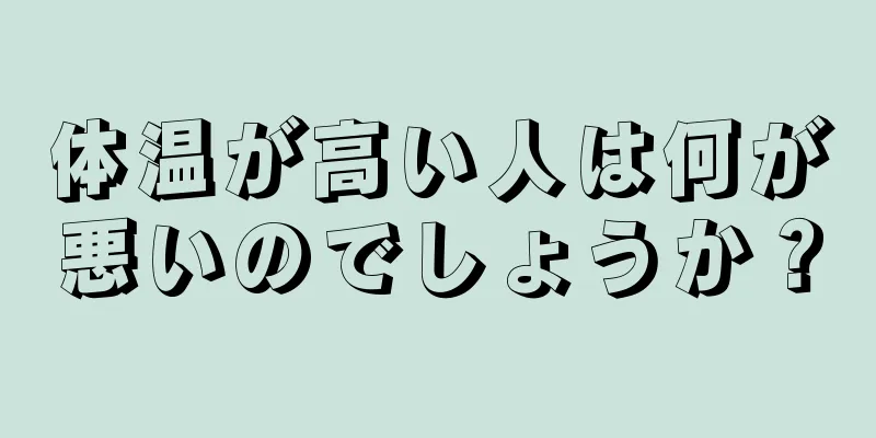 体温が高い人は何が悪いのでしょうか？