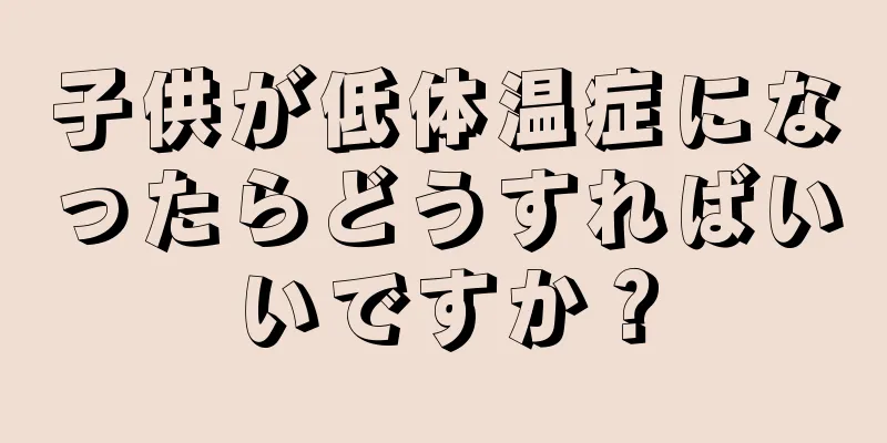 子供が低体温症になったらどうすればいいですか？