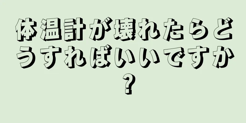 体温計が壊れたらどうすればいいですか？