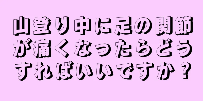 山登り中に足の関節が痛くなったらどうすればいいですか？