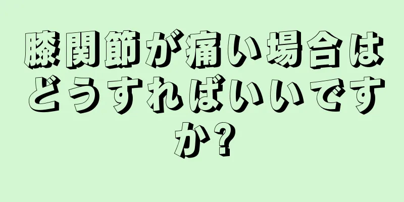 膝関節が痛い場合はどうすればいいですか?