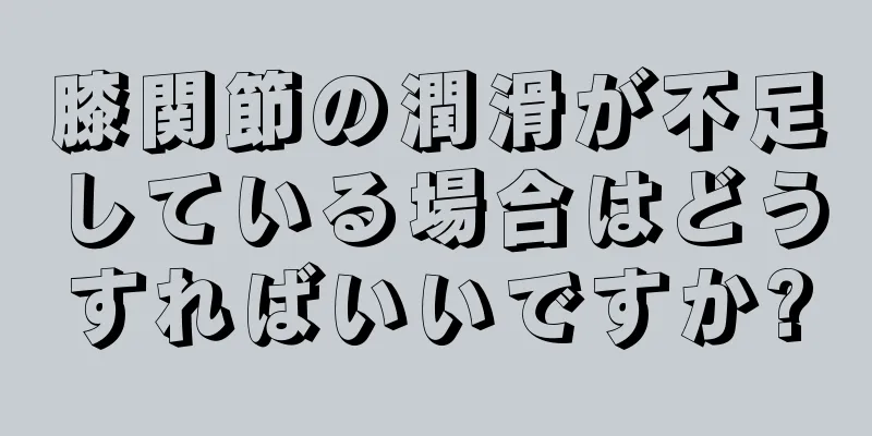 膝関節の潤滑が不足している場合はどうすればいいですか?