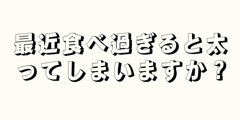 最近食べ過ぎると太ってしまいますか？