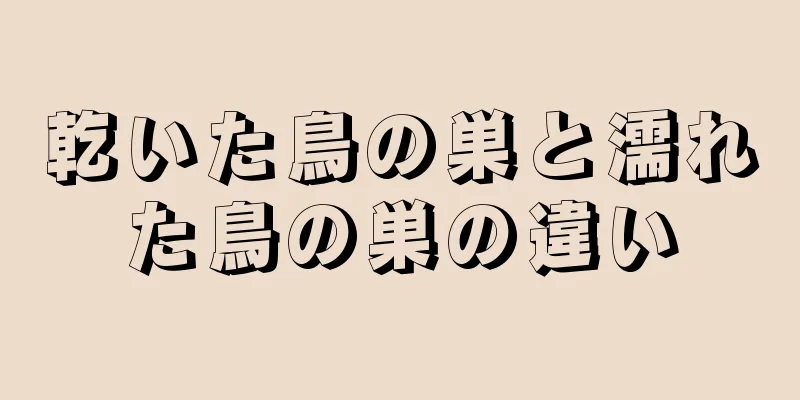 乾いた鳥の巣と濡れた鳥の巣の違い