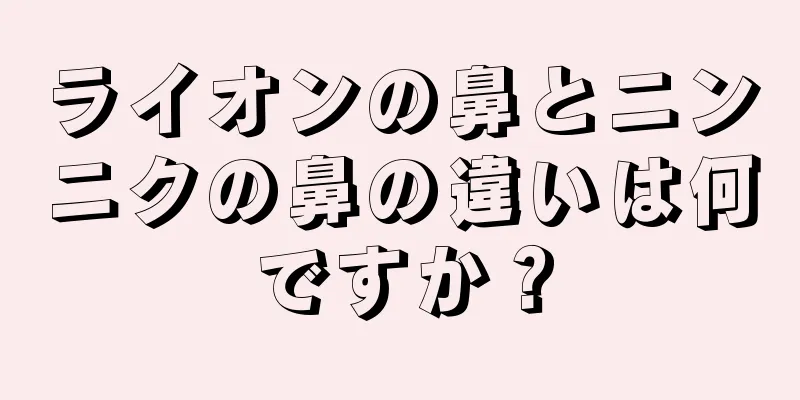 ライオンの鼻とニンニクの鼻の違いは何ですか？