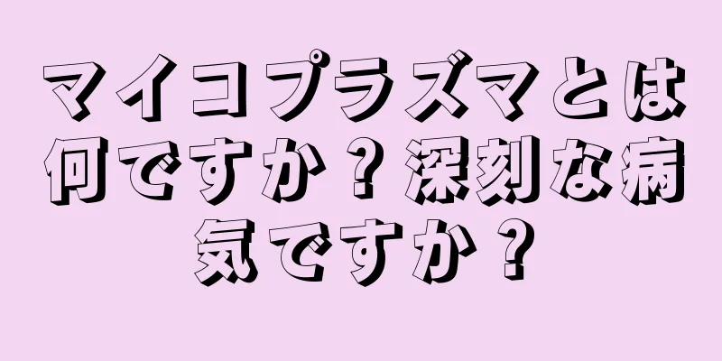 マイコプラズマとは何ですか？深刻な病気ですか？