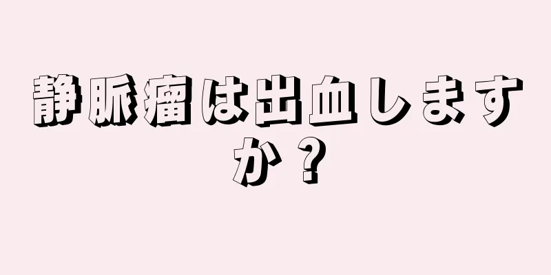 静脈瘤は出血しますか？