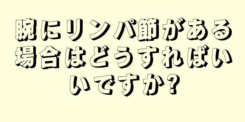 腕にリンパ節がある場合はどうすればいいですか?