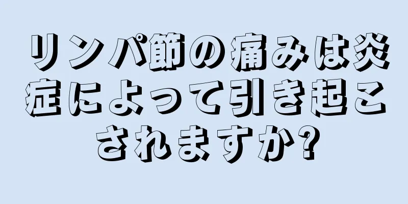 リンパ節の痛みは炎症によって引き起こされますか?