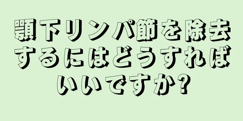 顎下リンパ節を除去するにはどうすればいいですか?