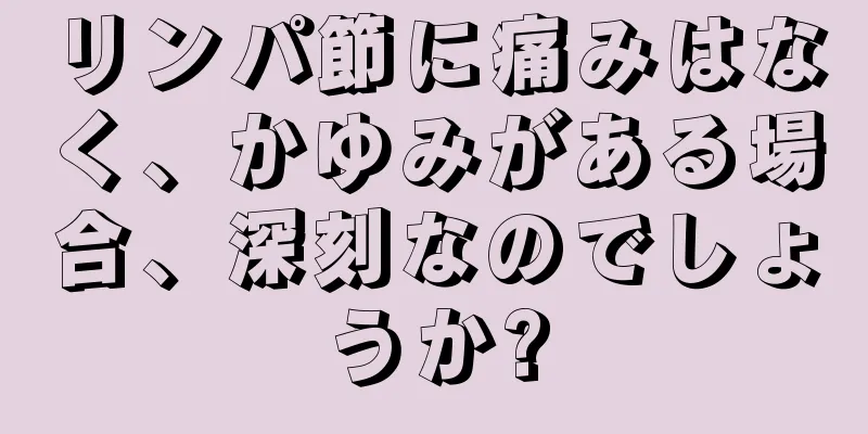 リンパ節に痛みはなく、かゆみがある場合、深刻なのでしょうか?