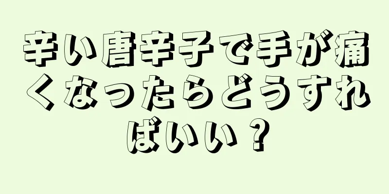 辛い唐辛子で手が痛くなったらどうすればいい？