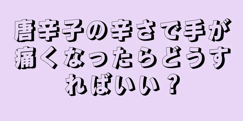 唐辛子の辛さで手が痛くなったらどうすればいい？