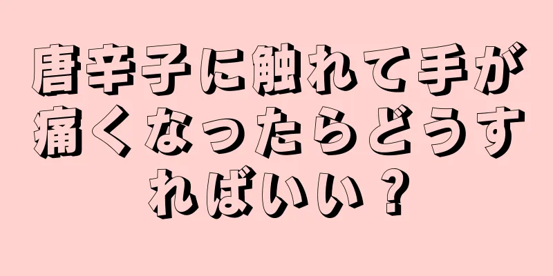 唐辛子に触れて手が痛くなったらどうすればいい？