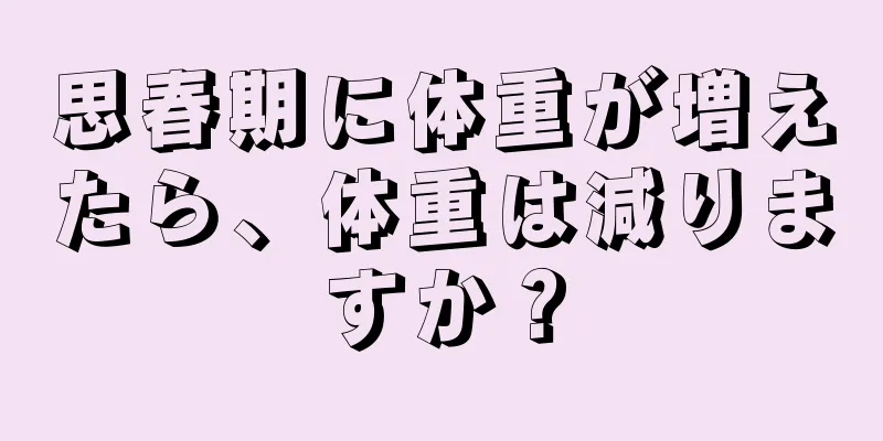 思春期に体重が増えたら、体重は減りますか？