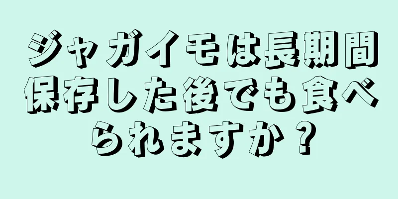 ジャガイモは長期間保存した後でも食べられますか？