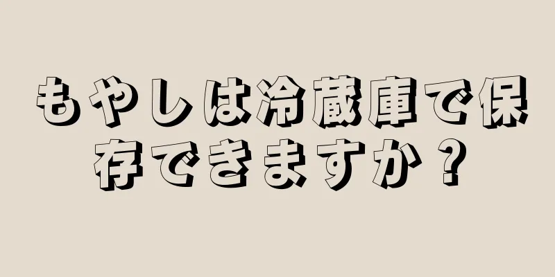 もやしは冷蔵庫で保存できますか？