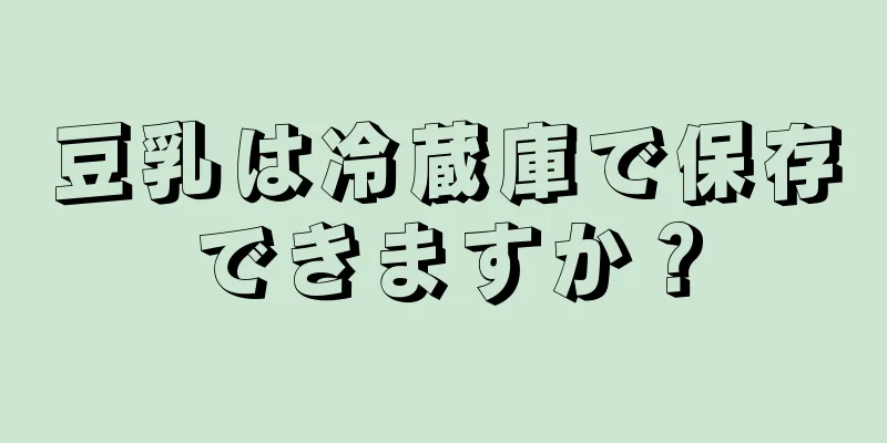 豆乳は冷蔵庫で保存できますか？