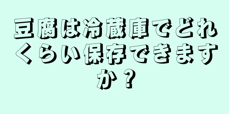 豆腐は冷蔵庫でどれくらい保存できますか？