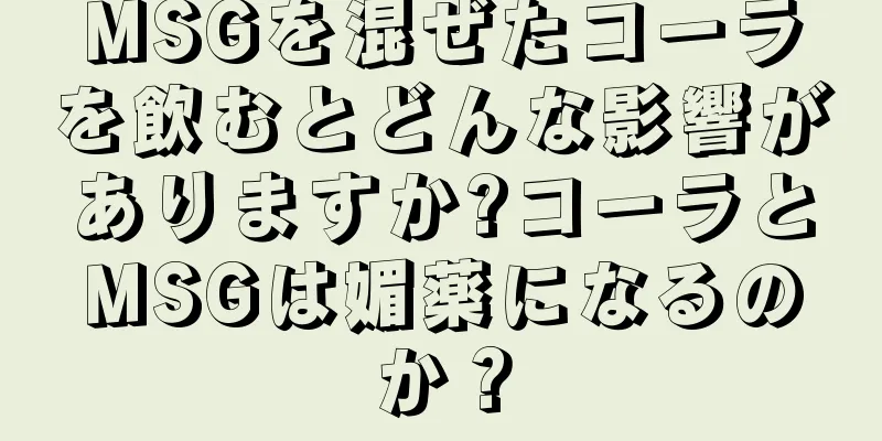 MSGを混ぜたコーラを飲むとどんな影響がありますか?コーラとMSGは媚薬になるのか？