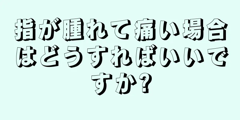 指が腫れて痛い場合はどうすればいいですか?