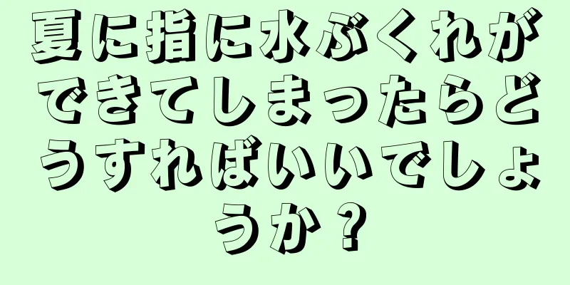 夏に指に水ぶくれができてしまったらどうすればいいでしょうか？