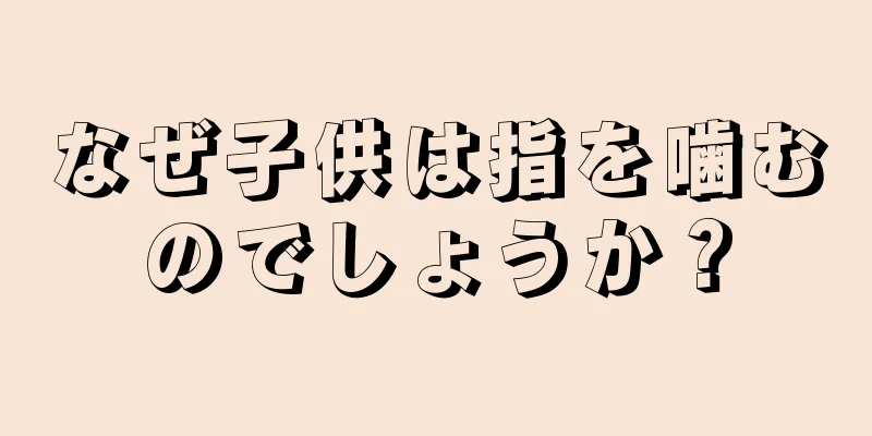 なぜ子供は指を噛むのでしょうか？