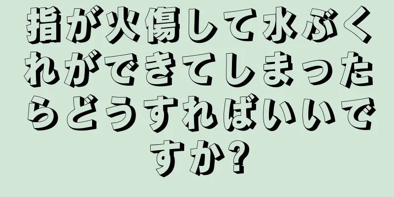 指が火傷して水ぶくれができてしまったらどうすればいいですか?