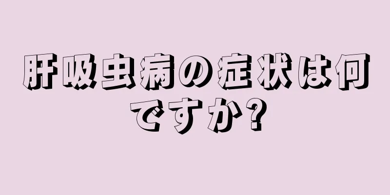 肝吸虫病の症状は何ですか?