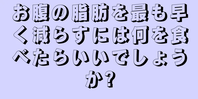 お腹の脂肪を最も早く減らすには何を食べたらいいでしょうか?