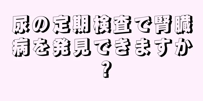 尿の定期検査で腎臓病を発見できますか？