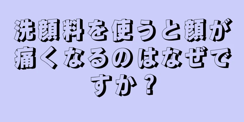 洗顔料を使うと顔が痛くなるのはなぜですか？