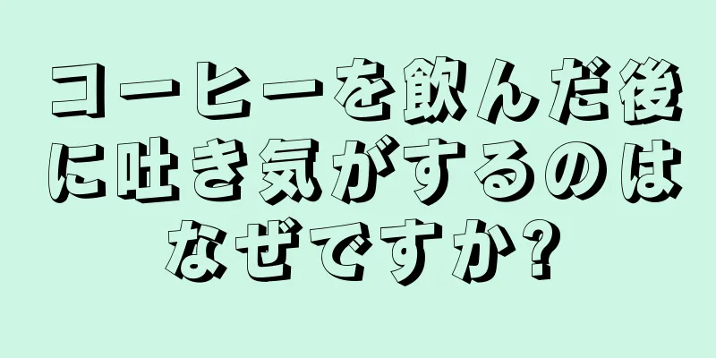 コーヒーを飲んだ後に吐き気がするのはなぜですか?