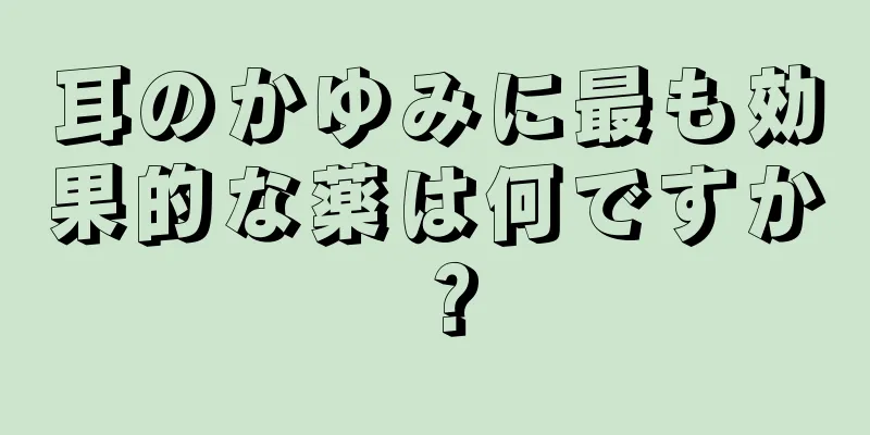 耳のかゆみに最も効果的な薬は何ですか？