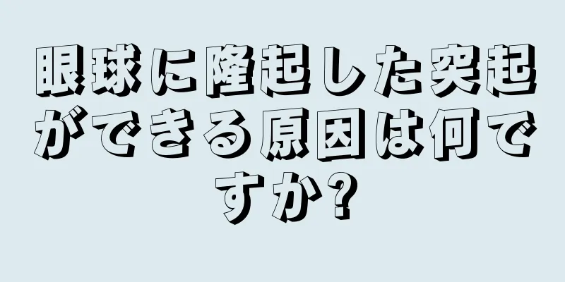 眼球に隆起した突起ができる原因は何ですか?