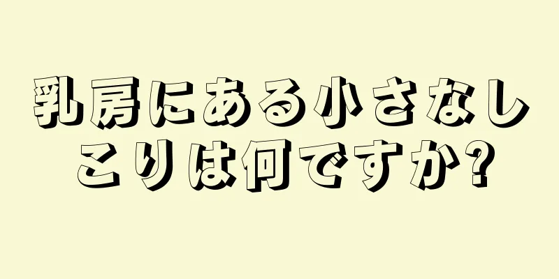 乳房にある小さなしこりは何ですか?