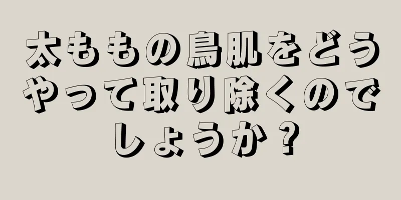 太ももの鳥肌をどうやって取り除くのでしょうか？