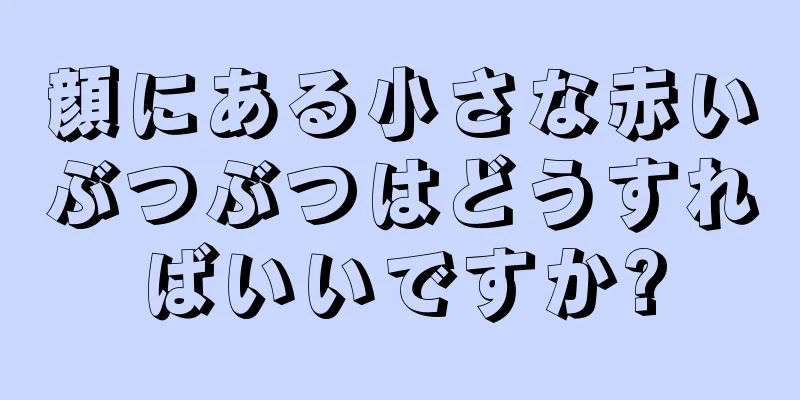 顔にある小さな赤いぶつぶつはどうすればいいですか?