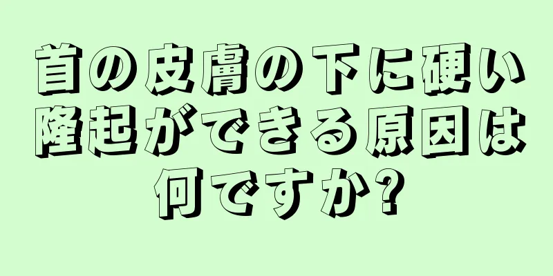 首の皮膚の下に硬い隆起ができる原因は何ですか?