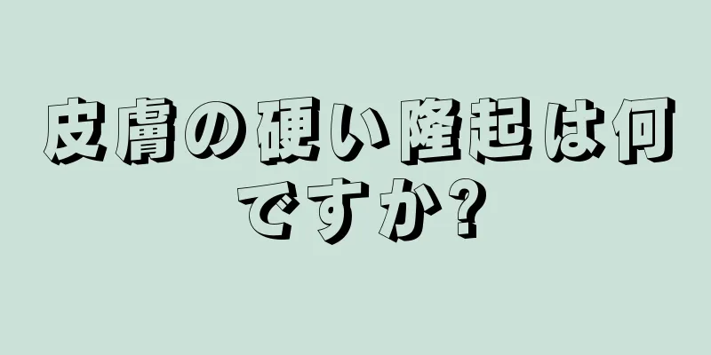 皮膚の硬い隆起は何ですか?