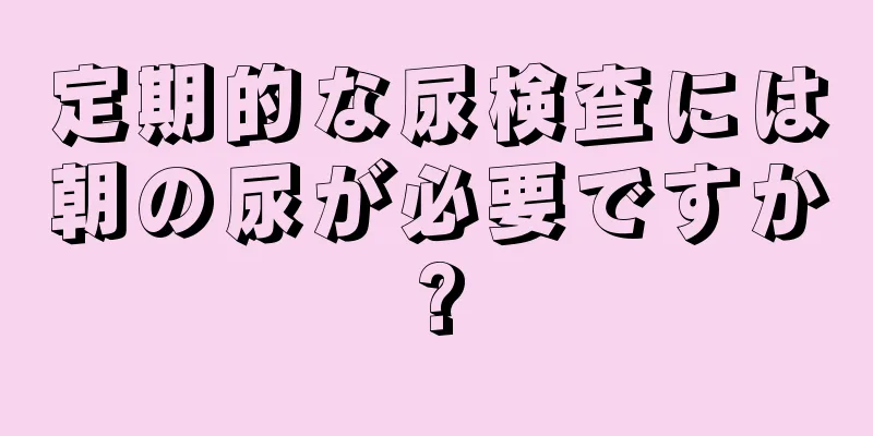 定期的な尿検査には朝の尿が必要ですか?