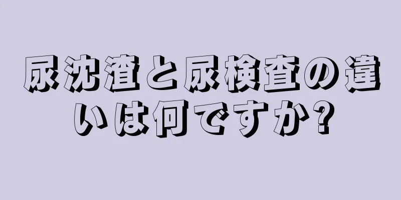 尿沈渣と尿検査の違いは何ですか?