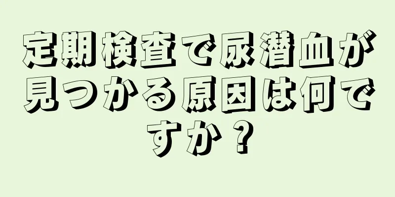 定期検査で尿潜血が見つかる原因は何ですか？