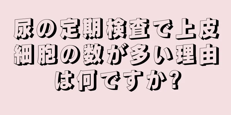 尿の定期検査で上皮細胞の数が多い理由は何ですか?