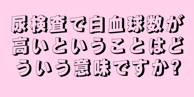 尿検査で白血球数が高いということはどういう意味ですか?