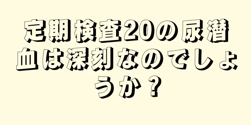 定期検査20の尿潜血は深刻なのでしょうか？