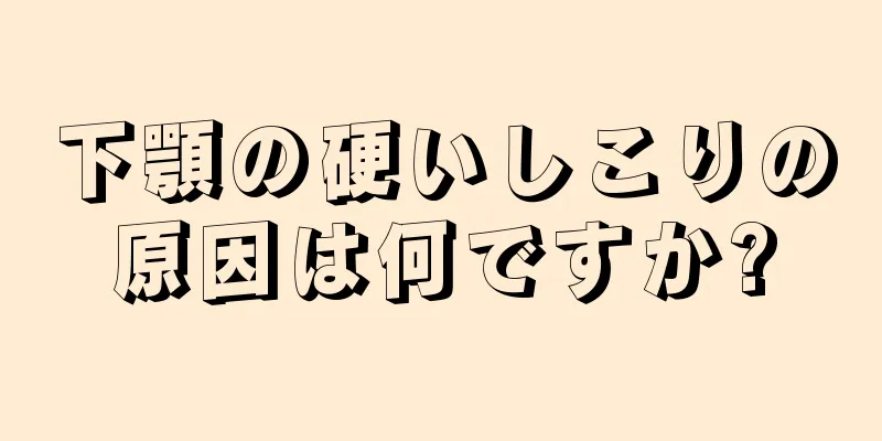 下顎の硬いしこりの原因は何ですか?