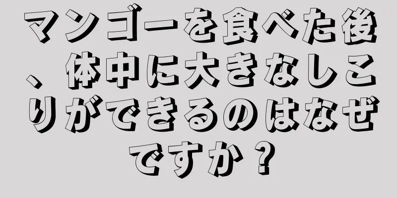 マンゴーを食べた後、体中に大きなしこりができるのはなぜですか？